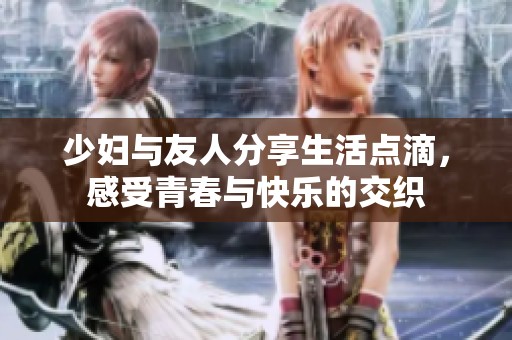 少妇与友人分享生活点滴，感受青春与快乐的交织