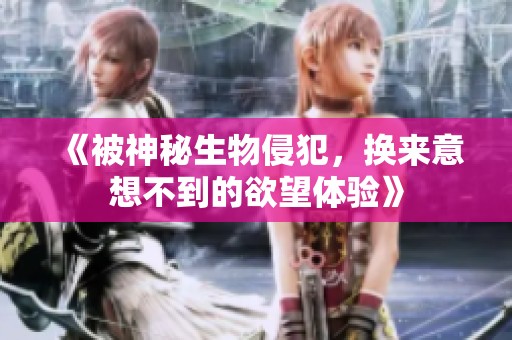 《被神秘生物侵犯，换来意想不到的欲望体验》