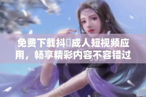 免费下载抖抈成人短视频应用，畅享精彩内容不容错过