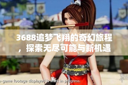 3688追梦飞翔的奇幻旅程，探索无尽可能与新机遇