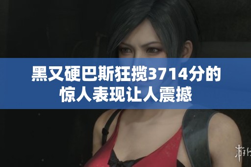 黑又硬巴斯狂揽3714分的惊人表现让人震撼