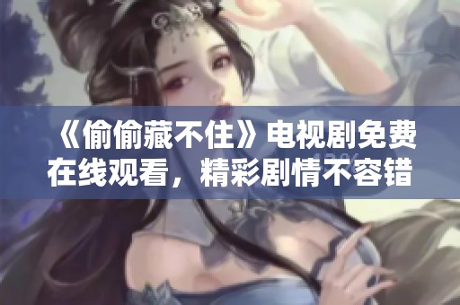 《偷偷藏不住》电视剧免费在线观看，精彩剧情不容错过