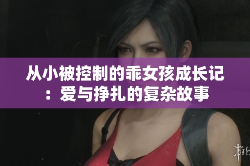 从小被控制的乖女孩成长记：爱与挣扎的复杂故事