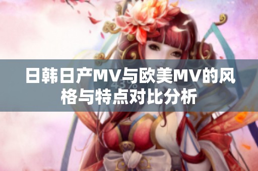 日韩日产MV与欧美MV的风格与特点对比分析