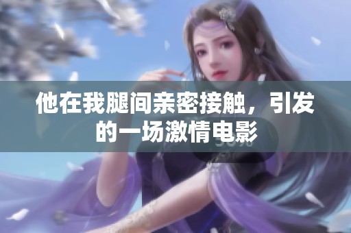 他在我腿间亲密接触，引发的一场激情电影