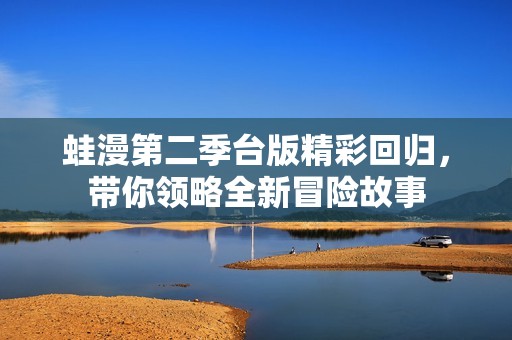 蛙漫第二季台版精彩回归，带你领略全新冒险故事