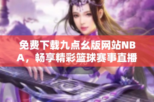 免费下载九点幺版网站NBA，畅享精彩篮球赛事直播
