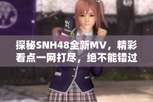 探秘SNH48全新MV，精彩看点一网打尽，绝不能错过！