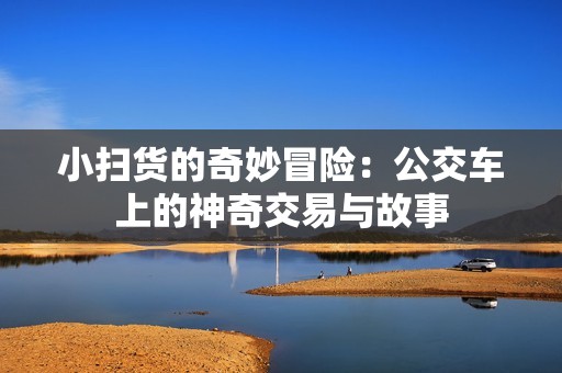 小扫货的奇妙冒险：公交车上的神奇交易与故事