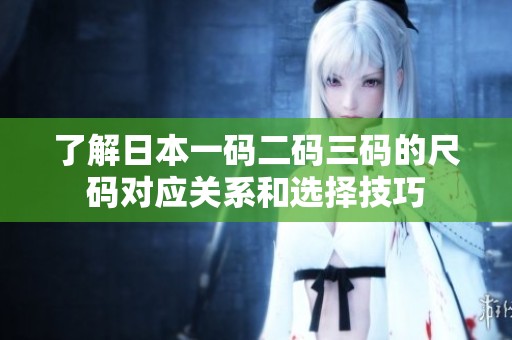 了解日本一码二码三码的尺码对应关系和选择技巧