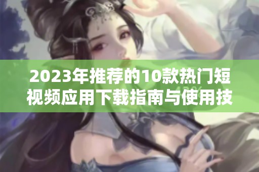 2023年推荐的10款热门短视频应用下载指南与使用技巧
