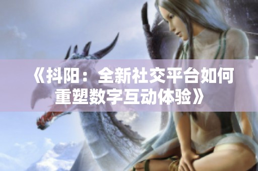 《抖阳：全新社交平台如何重塑数字互动体验》