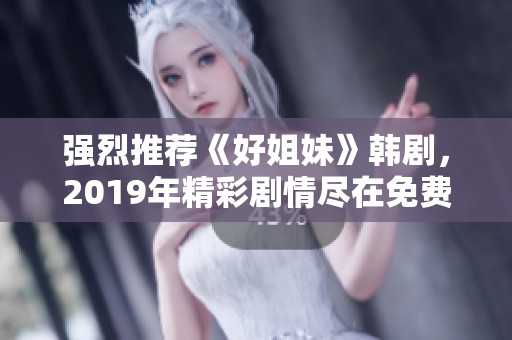 强烈推荐《好姐妹》韩剧，2019年精彩剧情尽在免费观看中
