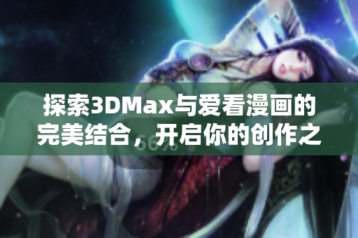 探索3DMax与爱看漫画的完美结合，开启你的创作之旅