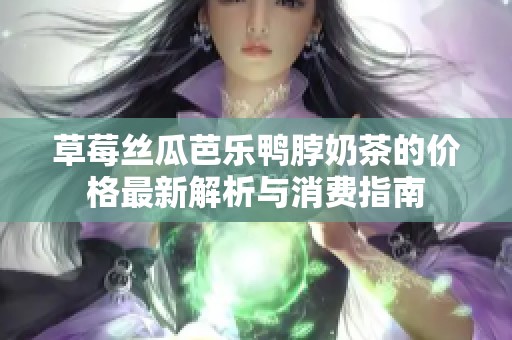 草莓丝瓜芭乐鸭脖奶茶的价格最新解析与消费指南