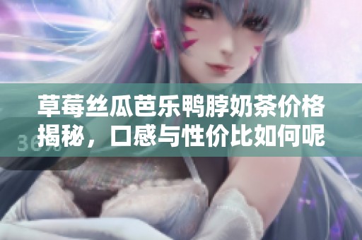 草莓丝瓜芭乐鸭脖奶茶价格揭秘，口感与性价比如何呢