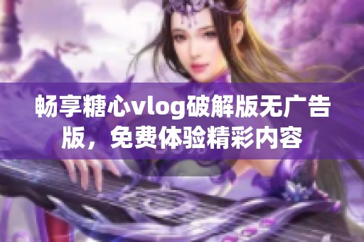 畅享糖心vlog破解版无广告版，免费体验精彩内容