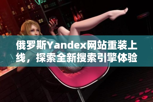 俄罗斯Yandex网站重装上线，探索全新搜索引擎体验