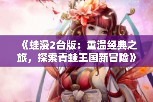 《蛙漫2台版：重温经典之旅，探索青蛙王国新冒险》