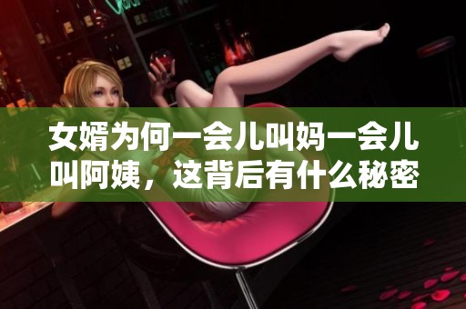 女婿为何一会儿叫妈一会儿叫阿姨，这背后有什么秘密吗