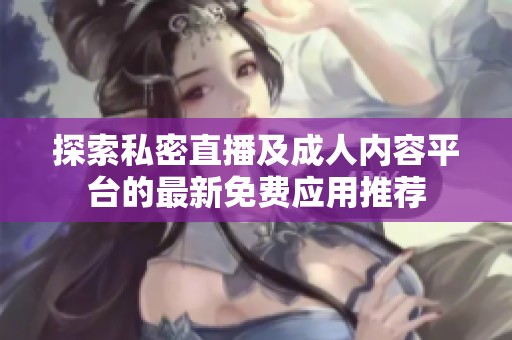 探索私密直播及成人内容平台的最新免费应用推荐