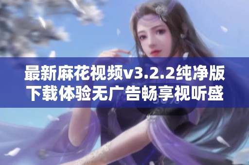 最新麻花视频v3.2.2纯净版下载体验无广告畅享视听盛宴