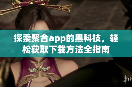 探索聚合app的黑科技，轻松获取下载方法全指南