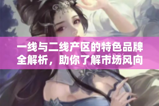 一线与二线产区的特色品牌全解析，助你了解市场风向