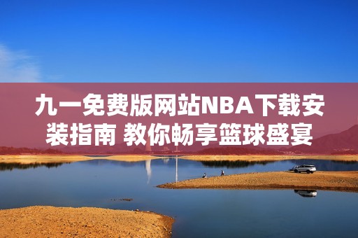 九一免费版网站NBA下载安装指南 教你畅享篮球盛宴