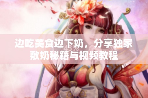 边吃美食边下奶，分享独家敷奶秘籍与视频教程