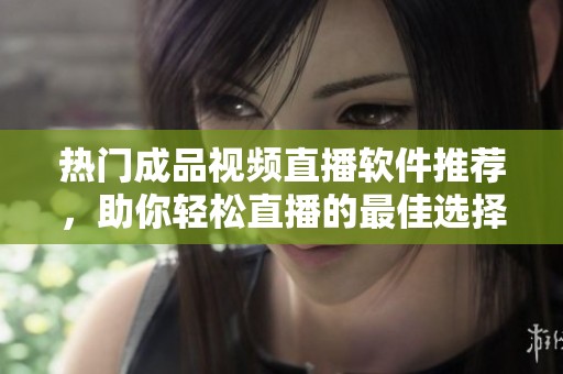 热门成品视频直播软件推荐，助你轻松直播的最佳选择