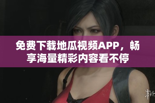 免费下载地瓜视频APP，畅享海量精彩内容看不停