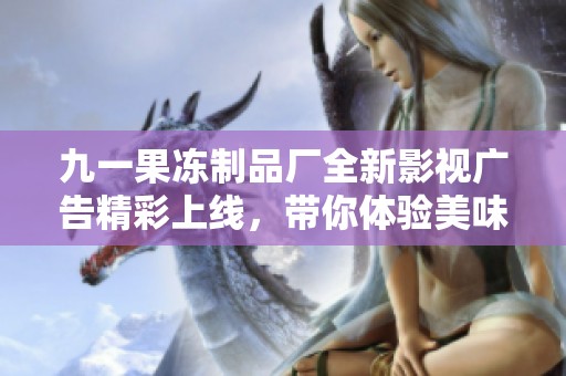 九一果冻制品厂全新影视广告精彩上线，带你体验美味新世界