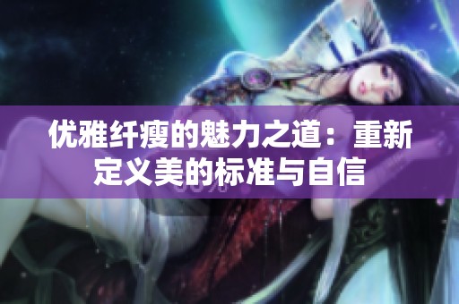 优雅纤瘦的魅力之道：重新定义美的标准与自信
