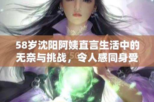 58岁沈阳阿姨直言生活中的无奈与挑战，令人感同身受