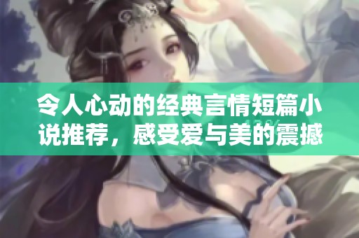 令人心动的经典言情短篇小说推荐，感受爱与美的震撼