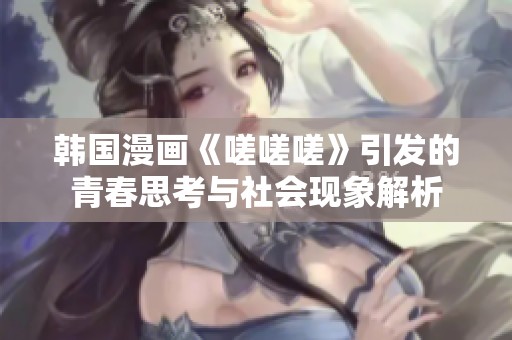 韩国漫画《嗟嗟嗟》引发的青春思考与社会现象解析