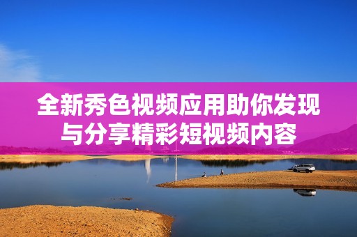 全新秀色视频应用助你发现与分享精彩短视频内容