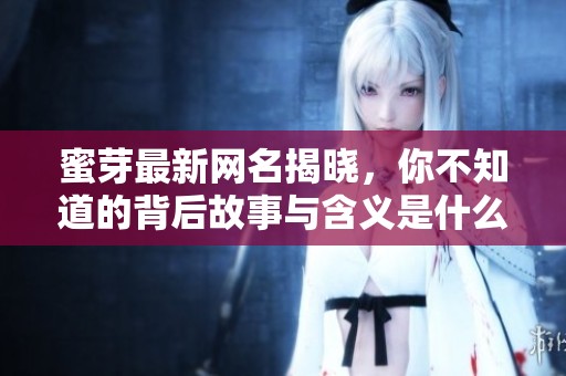 蜜芽最新网名揭晓，你不知道的背后故事与含义是什么