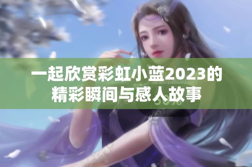 一起欣赏彩虹小蓝2023的精彩瞬间与感人故事