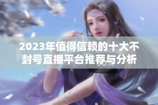 2023年值得信赖的十大不封号直播平台推荐与分析