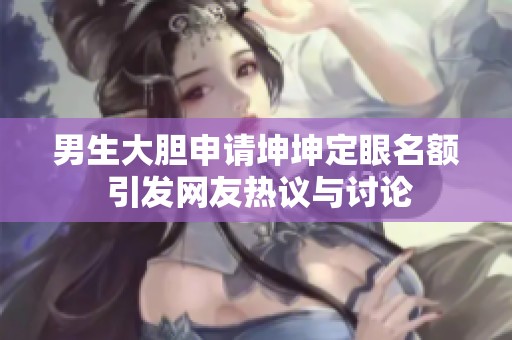 男生大胆申请坤坤定眼名额 引发网友热议与讨论