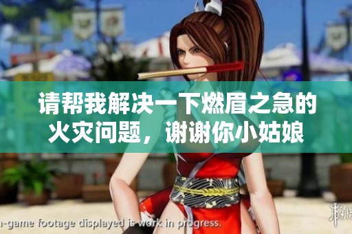 请帮我解决一下燃眉之急的火灾问题，谢谢你小姑娘