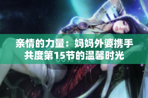 亲情的力量：妈妈外婆携手共度第15节的温馨时光