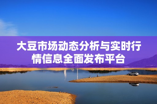 大豆市场动态分析与实时行情信息全面发布平台
