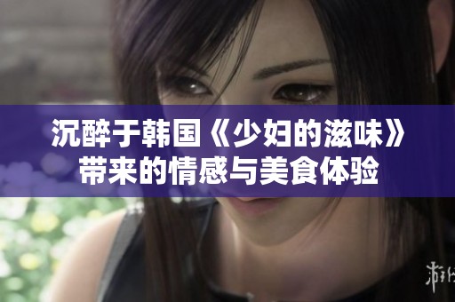 沉醉于韩国《少妇的滋味》带来的情感与美食体验