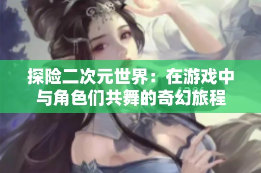 探险二次元世界：在游戏中与角色们共舞的奇幻旅程