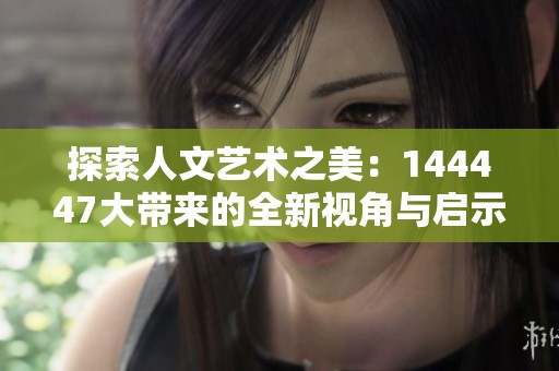 探索人文艺术之美：144447大带来的全新视角与启示