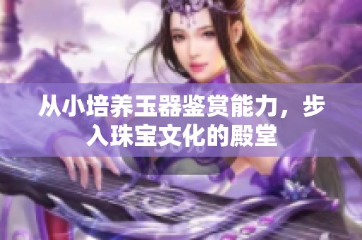 从小培养玉器鉴赏能力，步入珠宝文化的殿堂