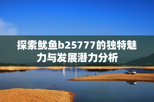 探索鱿鱼b25777的独特魅力与发展潜力分析